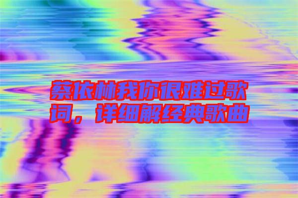 蔡依林我你很難過歌詞,詳細解經(jīng)典歌曲