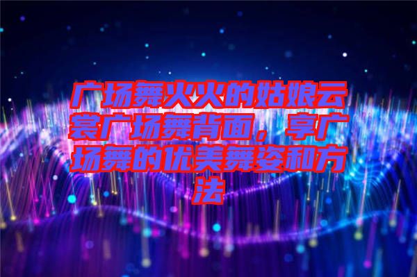 廣場(chǎng)舞火火的姑娘云裳廣場(chǎng)舞背面,享廣場(chǎng)舞的優(yōu)美舞姿和方法