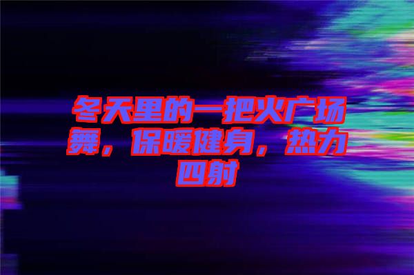 冬天里的一把火廣場舞，保暖健身，熱力四射