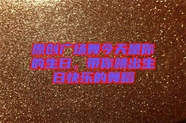 原創(chuàng)廣場(chǎng)舞今天是你的生日，帶你跳出生日快樂(lè)的舞蹈