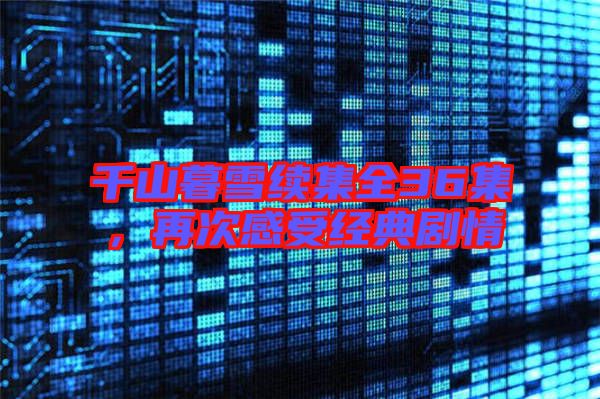 千山暮雪續(xù)集全36集,再次感受經(jīng)典劇情