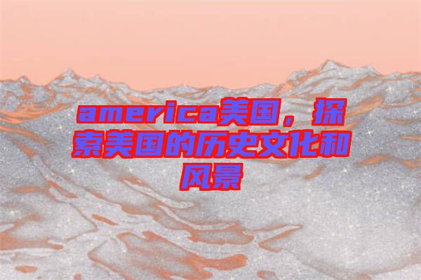 america美國,探索美國的歷史文化和風(fēng)景