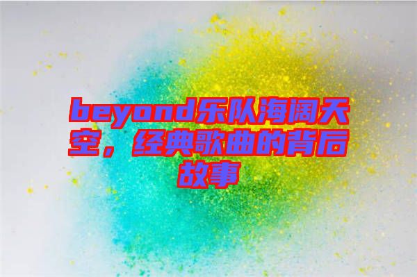 beyond樂隊(duì)海闊天空,經(jīng)典歌曲的背后故事