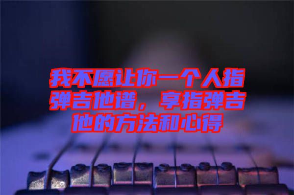 我不愿讓你一個(gè)人指彈吉他譜,享指彈吉他的方法和心得