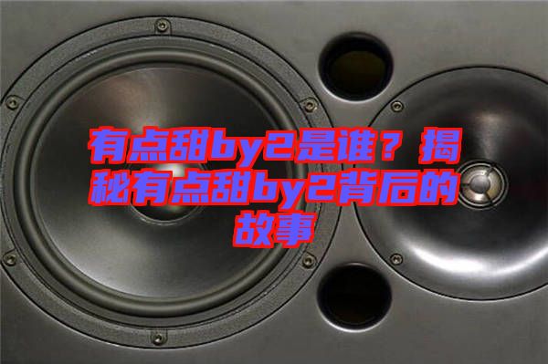 有點甜by2是誰?揭秘有點甜by2背后的故事