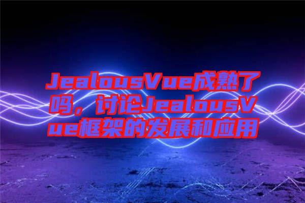 JealousVue成熟了嗎,討論JealousVue框架的發(fā)展和應(yīng)用