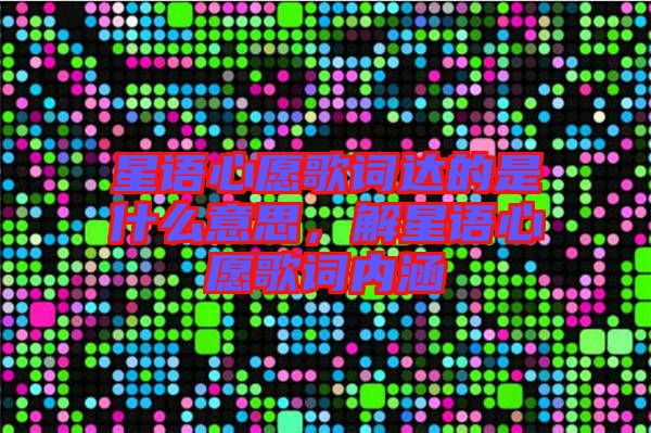 星語心愿歌詞達的是什么意思,解星語心愿歌詞內涵