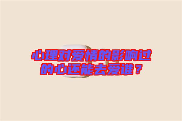 心理對愛情的影響過的心還能去愛誰?