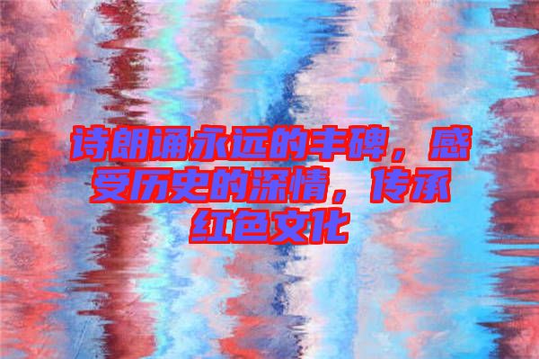 詩朗誦永遠的豐碑,感受歷史的深情,傳承紅色文化