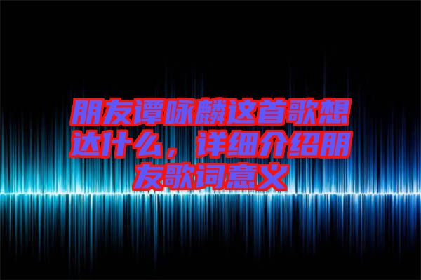 朋友譚詠麟這首歌想達什么,詳細介紹朋友歌詞意義