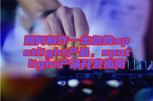 如何制作一出色的spotlight產品,spotlight產品開發指南