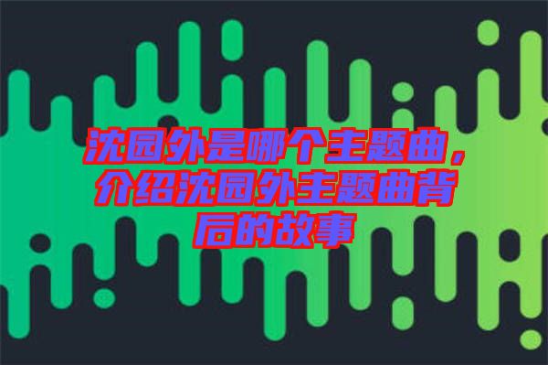 沈園外是哪個(gè)主題曲，介紹沈園外主題曲背后的故事