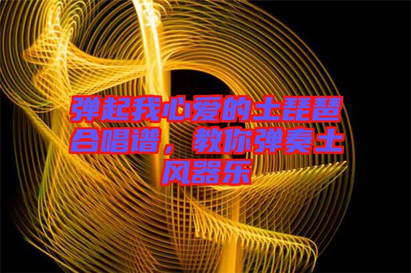 彈起我心愛的土琵琶合唱譜，教你彈奏土風(fēng)器樂