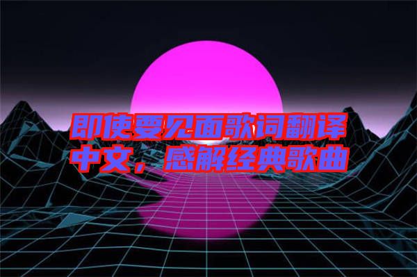 即使要見面歌詞翻譯中文，感解經典歌曲