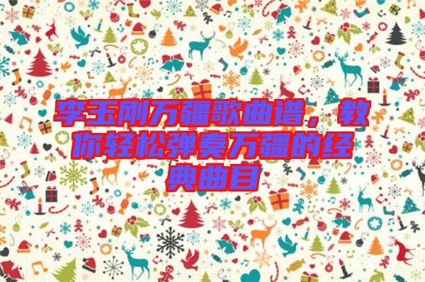 李玉剛?cè)f疆歌曲譜,教你輕松彈奏萬(wàn)疆的經(jīng)典曲目