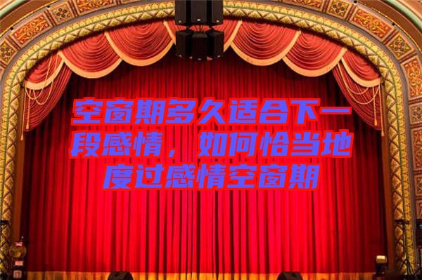 空窗期多久適合下一段感情,如何恰當?shù)囟冗^感情空窗期