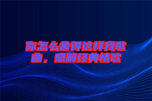 你怎么舍得這樣我歌曲,感解經(jīng)典情歌