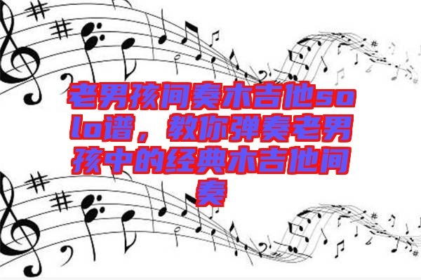 老男孩間奏木吉他solo譜,教你彈奏老男孩中的經典木吉他間奏