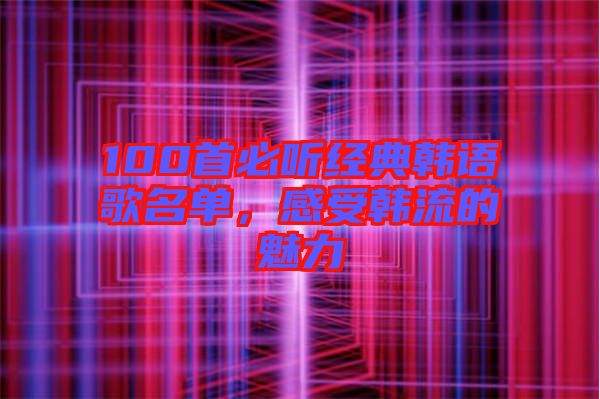 100首必聽經典韓語歌名單,感受韓流的魅力