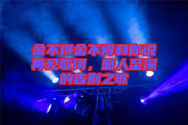 舍不得舍不得和你說再見歌詞,感人至深的告別之歌