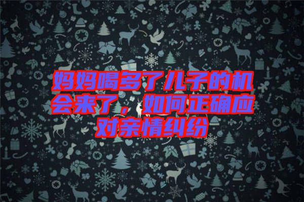 媽媽喝多了兒子的機會來了,如何正確應對親情糾紛