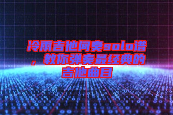 冷雨吉他間奏solo譜，教你彈奏最經典的吉他曲目