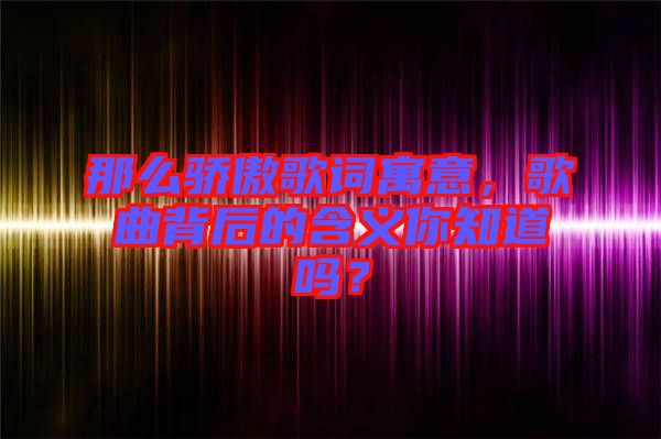 那么驕傲歌詞寓意，歌曲背后的含義你知道嗎？