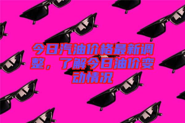 今日汽油價格最新調整,了解今日油價變動情況