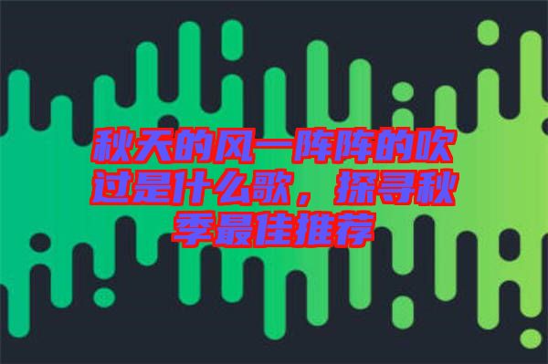 秋天的風(fēng)一陣陣的吹過是什么歌，探尋秋季最佳推薦