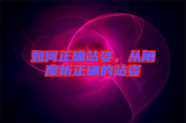 如何正確站姿，從角度析正確的站姿