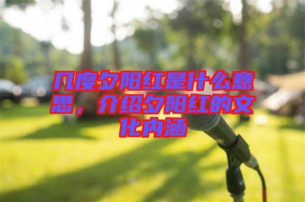 幾度夕陽紅是什么意思，介紹夕陽紅的文化內涵