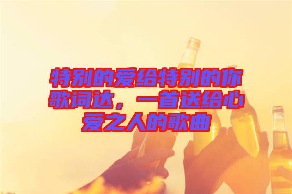 特別的愛給特別的你歌詞達,一首送給心愛之人的歌曲