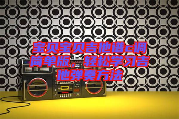寶貝寶貝吉他譜c調簡單版,輕松學習吉他彈奏方法