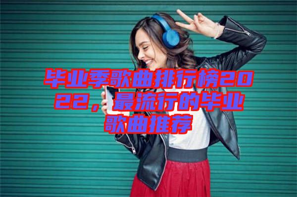 畢業(yè)季歌曲排行榜2022,最流行的畢業(yè)歌曲推薦