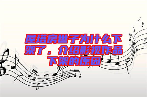 屋塔房世子為什么下架了,介紹影視作品下架的原因