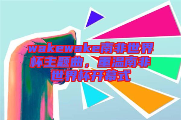 wakewake南非世界杯主題曲，重溫南非世界杯開幕式