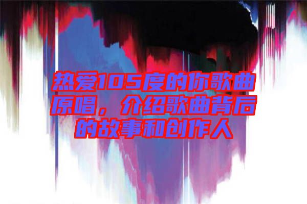 熱愛(ài)105度的你歌曲原唱,介紹歌曲背后的故事和創(chuàng)作人