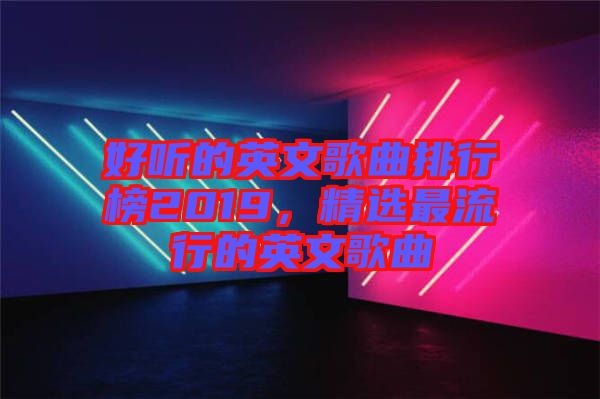 好聽(tīng)的英文歌曲排行榜2019,精選最流行的英文歌曲