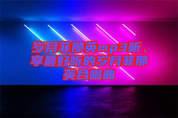 歲月菲那英mp3聽,享最好聽的歲月菲那英合唱曲