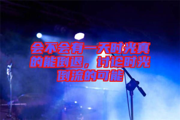 會不會有一天時光真的能倒退,討論時光倒流的可能