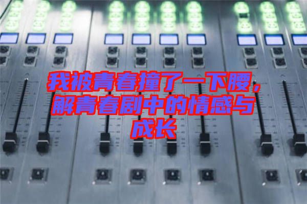 我被青春撞了一下腰，解青春劇中的情感與成長