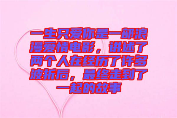 一生只愛你是一部浪漫愛情電影,講述了兩個人在經(jīng)歷了許多波折后,最終走到了一起的故事