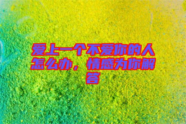 愛上一個不愛你的人怎么辦,情感為你解答