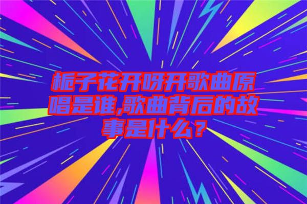 梔子花開呀開歌曲原唱是誰,歌曲背后的故事是什么？