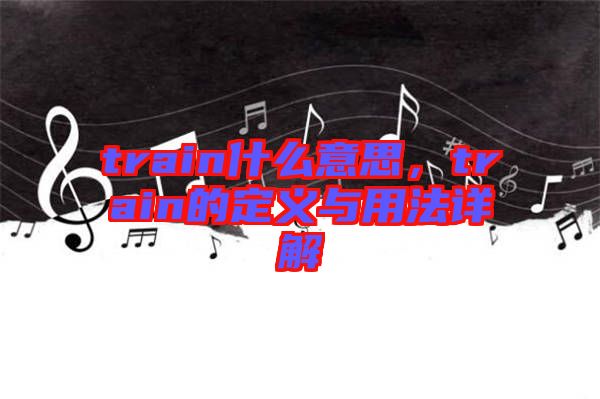 train什么意思,train的定義與用法詳解