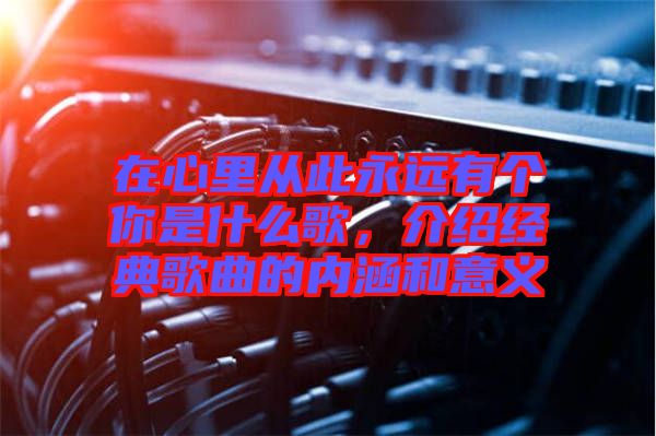 在心里從此永遠有個你是什么歌,介紹經典歌曲的內涵和意義