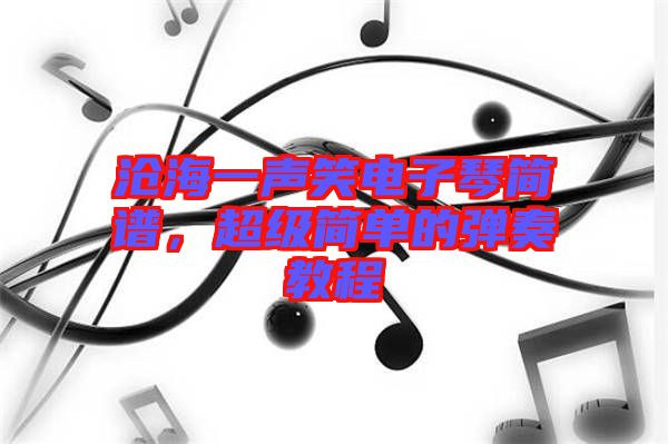滄海一聲笑電子琴簡譜,超級簡單的彈奏教程