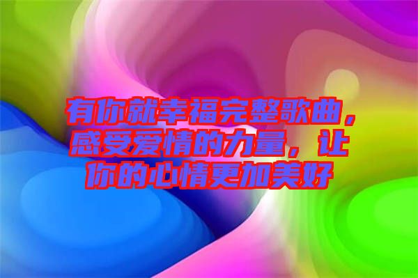 有你就幸福完整歌曲,感受愛情的力量,讓你的心情更加美好