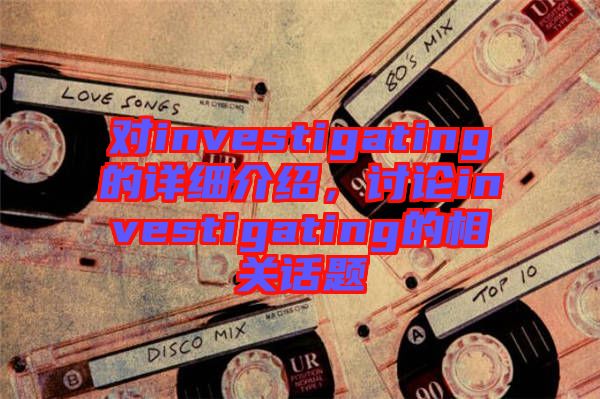 對investigating的詳細(xì)介紹,討論investigating的相關(guān)話題