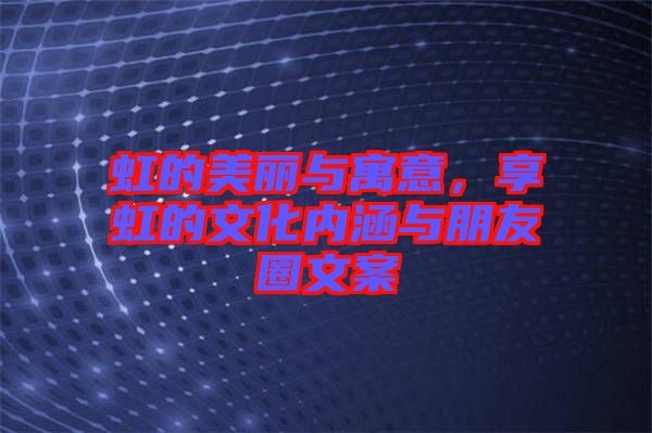 虹的美麗與寓意,享虹的文化內涵與朋友圈文案